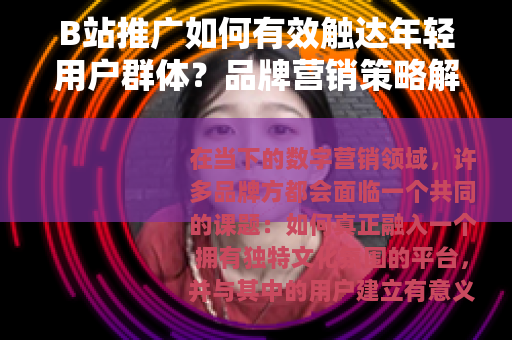 B站推广如何有效触达年轻用户群体？品牌营销策略解析