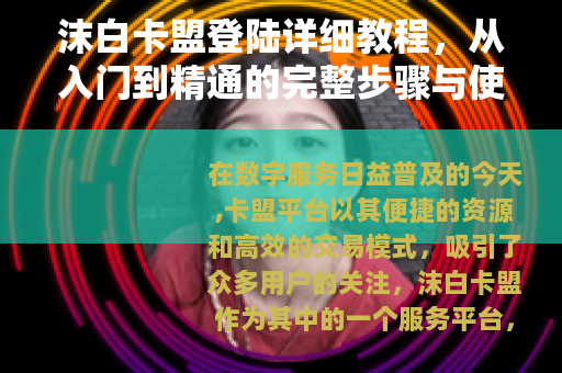 沫白卡盟登陆详细教程，从入门到精通的完整步骤与使用心得分享