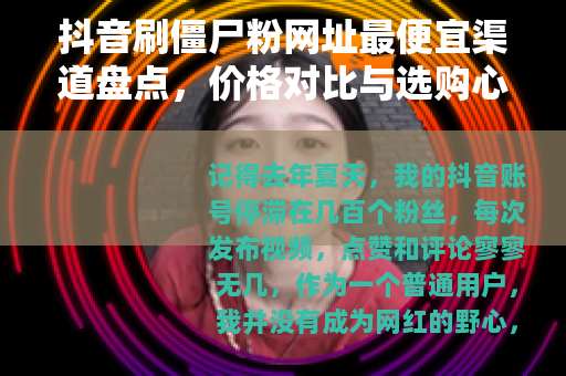 抖音刷僵尸粉网址最便宜渠道盘点，价格对比与选购心得分享