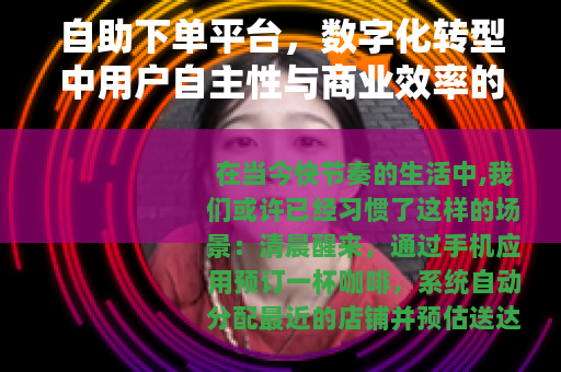 自助下单平台，数字化转型中用户自主性与商业效率的双重提升路径