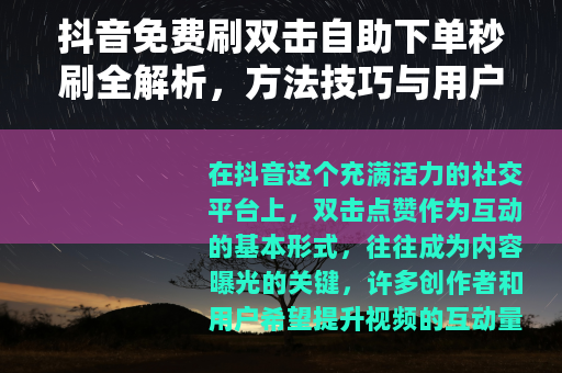 抖音免费刷双击自助下单秒刷全解析，方法技巧与用户体验深度分享