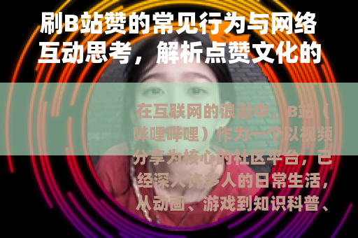 刷B站赞的常见行为与网络互动思考，解析点赞文化的多面影响