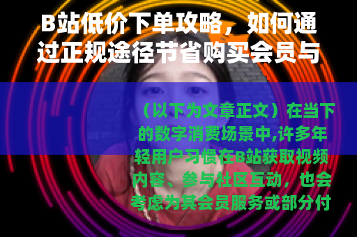 B站低价下单攻略，如何通过正规途径节省购买会员与内容的预算