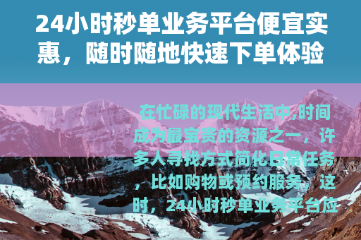 24小时秒单业务平台便宜实惠，随时随地快速下单体验