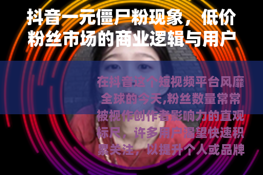 抖音一元僵尸粉现象，低价粉丝市场的商业逻辑与用户现实考量