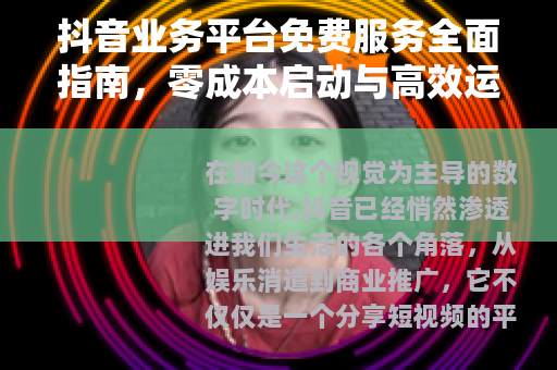 抖音业务平台免费服务全面指南，零成本启动与高效运营实战解析