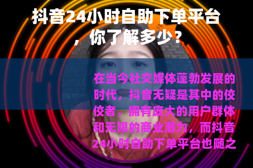 抖音24小时自助下单平台，你了解多少？